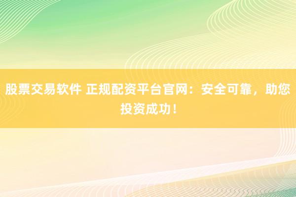 股票交易软件 正规配资平台官网：安全可靠，助您投资成功！