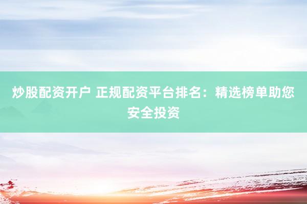 炒股配资开户 正规配资平台排名：精选榜单助您安全投资