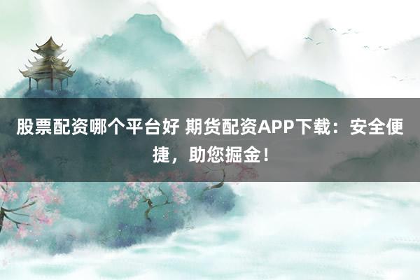 股票配资哪个平台好 期货配资APP下载：安全便捷，助您掘金！