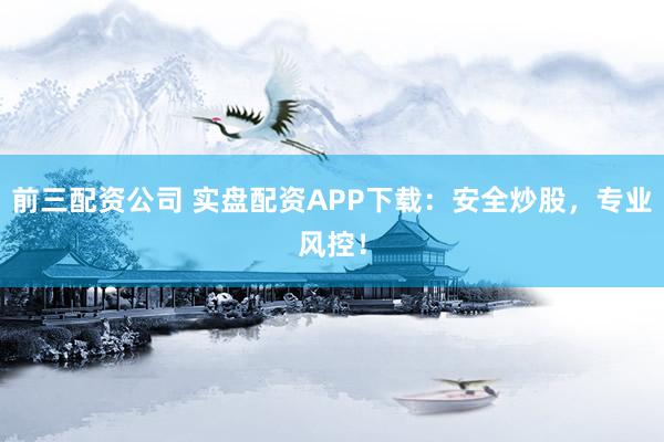 前三配资公司 实盘配资APP下载：安全炒股，专业风控！