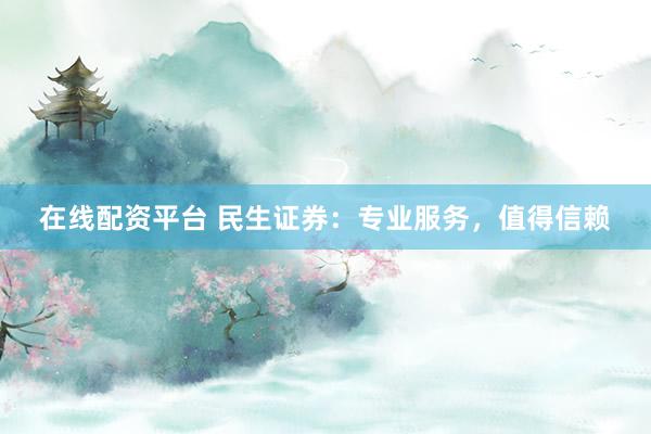 在线配资平台 民生证券：专业服务，值得信赖