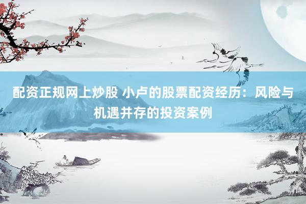 配资正规网上炒股 小卢的股票配资经历：风险与机遇并存的投资案例