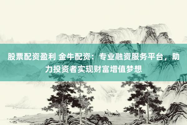 股票配资盈利 金牛配资：专业融资服务平台，助力投资者实现财富增值梦想