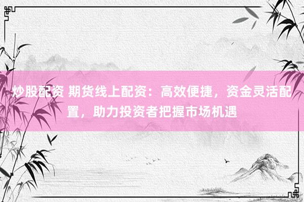 炒股配资 期货线上配资：高效便捷，资金灵活配置，助力投资者把握市场机遇