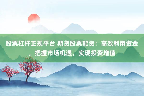 股票杠杆正规平台 期货股票配资：高效利用资金，把握市场机遇，实现投资增值