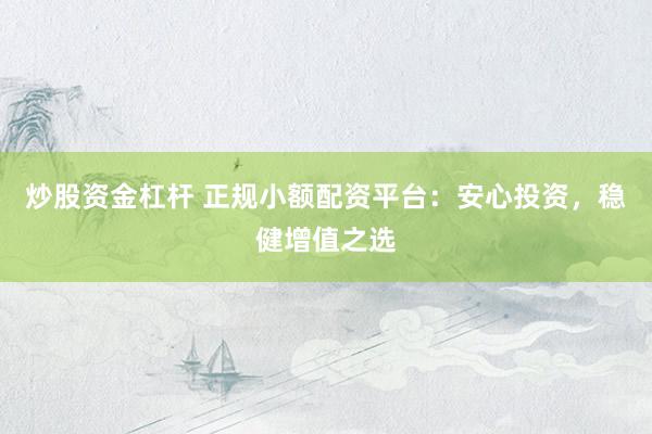 炒股资金杠杆 正规小额配资平台：安心投资，稳健增值之选