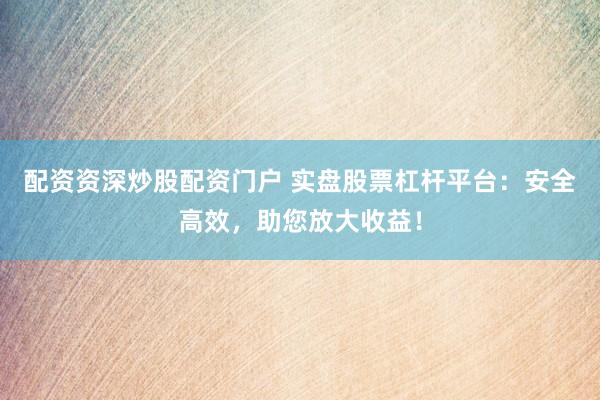 配资资深炒股配资门户 实盘股票杠杆平台：安全高效，助您放大收益！