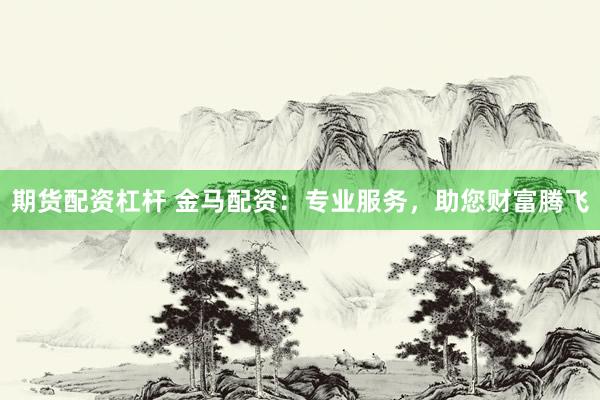 期货配资杠杆 金马配资：专业服务，助您财富腾飞