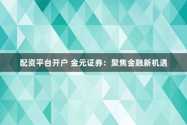 配资平台开户 金元证券：聚焦金融新机遇