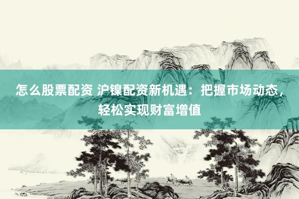 怎么股票配资 沪镍配资新机遇：把握市场动态，轻松实现财富增值