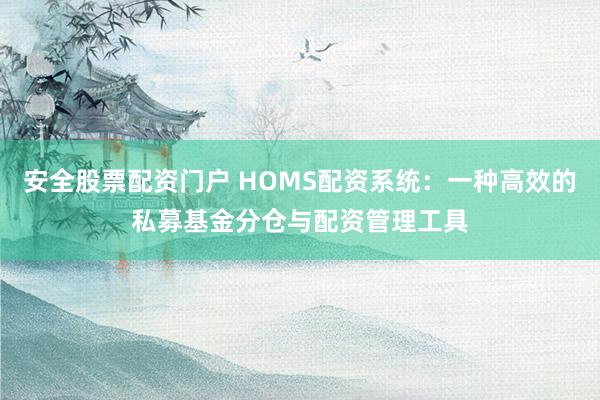 安全股票配资门户 HOMS配资系统：一种高效的私募基金分仓与配资管理工具