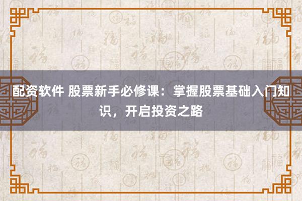 配资软件 股票新手必修课：掌握股票基础入门知识，开启投资之路
