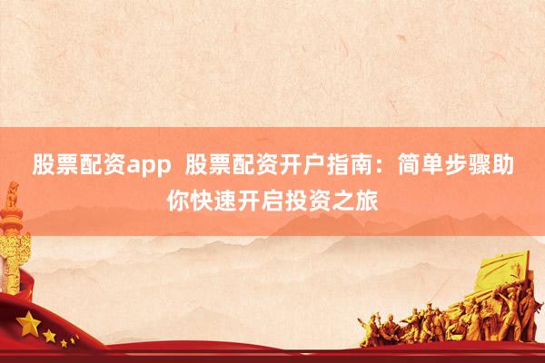 股票配资app  股票配资开户指南：简单步骤助你快速开启投资之旅