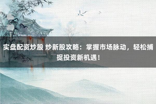 实盘配资炒股 炒新股攻略：掌握市场脉动，轻松捕捉投资新机遇！