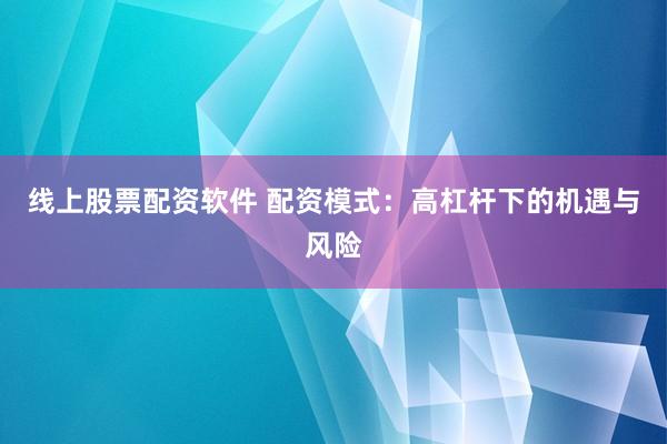线上股票配资软件 配资模式：高杠杆下的机遇与风险