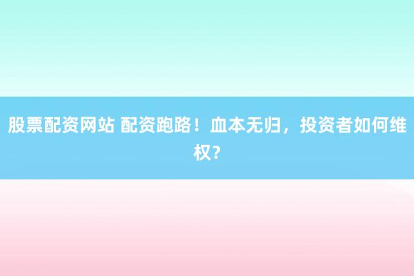 股票配资网站 配资跑路！血本无归，投资者如何维权？