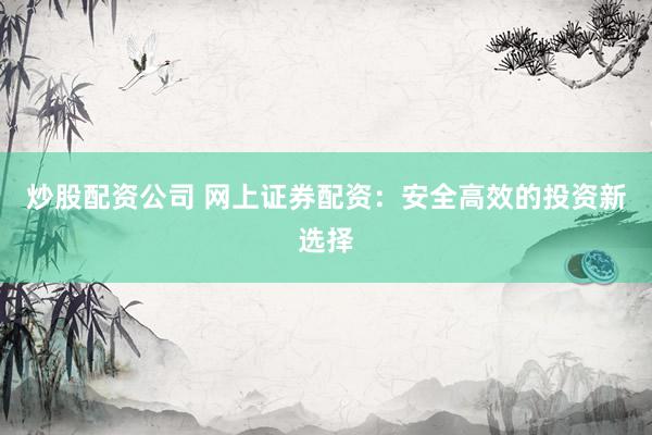 炒股配资公司 网上证券配资：安全高效的投资新选择