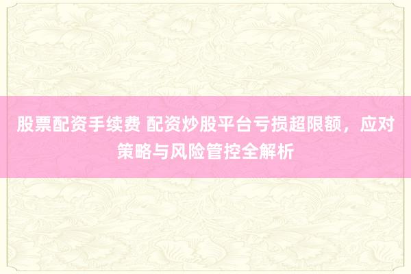 股票配资手续费 配资炒股平台亏损超限额，应对策略与风险管控全解析