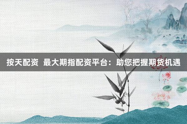 按天配资  最大期指配资平台：助您把握期货机遇