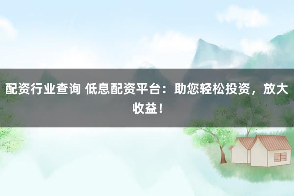配资行业查询 低息配资平台：助您轻松投资，放大收益！