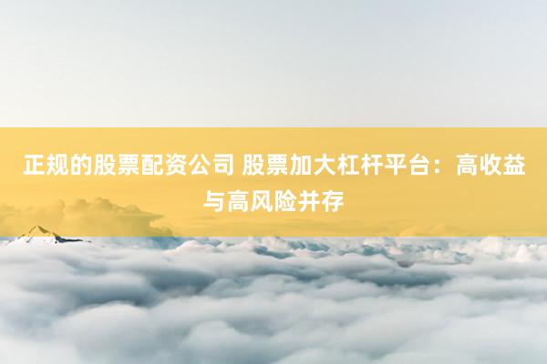正规的股票配资公司 股票加大杠杆平台：高收益与高风险并存