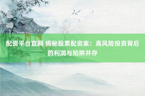 配资平台官网 揭秘股票配资案：高风险投资背后的利润与陷阱并存