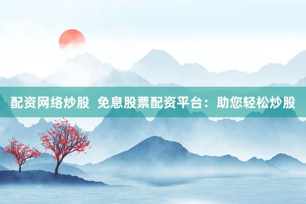 配资网络炒股  免息股票配资平台：助您轻松炒股