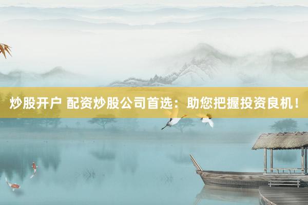 炒股开户 配资炒股公司首选：助您把握投资良机！
