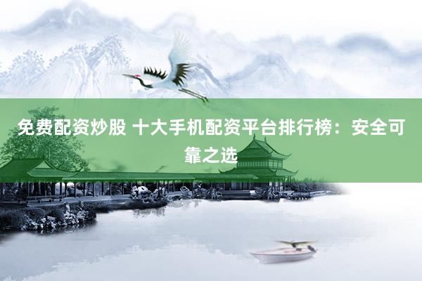 免费配资炒股 十大手机配资平台排行榜：安全可靠之选