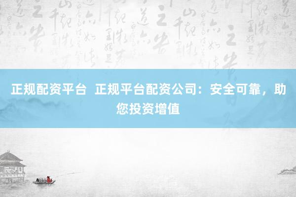 正规配资平台  正规平台配资公司：安全可靠，助您投资增值
