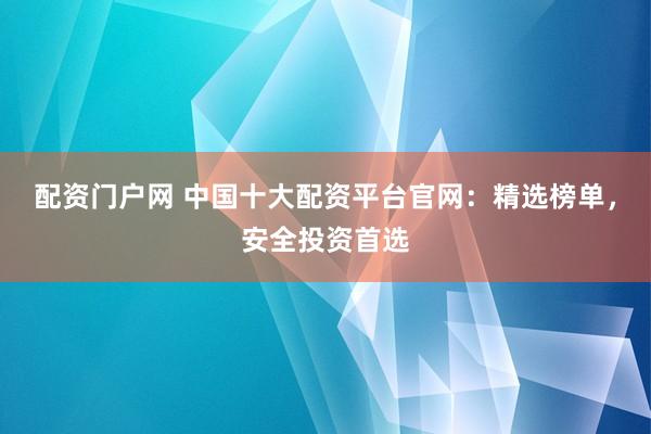 配资门户网 中国十大配资平台官网：精选榜单，安全投资首选