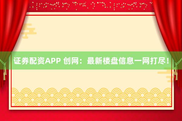 证券配资APP 创网：最新楼盘信息一网打尽！