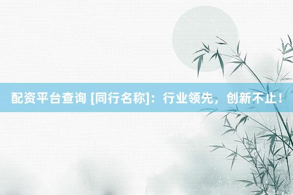配资平台查询 [同行名称]：行业领先，创新不止！