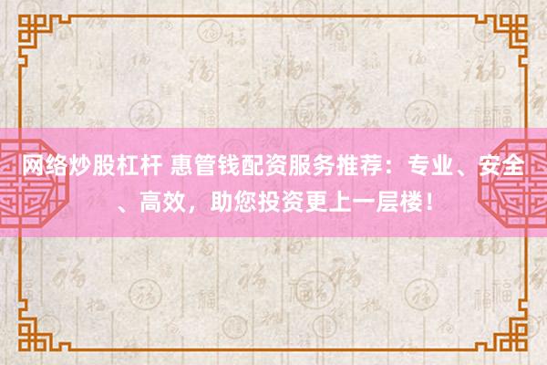 网络炒股杠杆 惠管钱配资服务推荐：专业、安全、高效，助您投资更上一层楼！