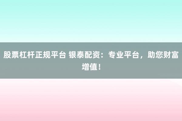 股票杠杆正规平台 银泰配资：专业平台，助您财富增值！