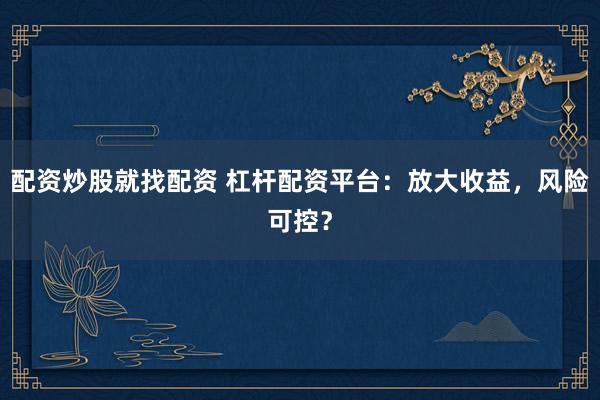 配资炒股就找配资 杠杆配资平台：放大收益，风险可控？