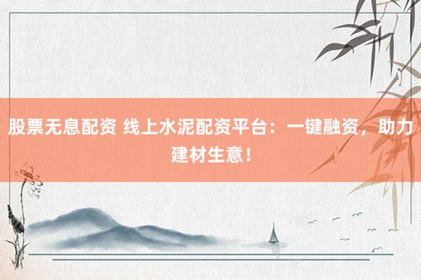 股票无息配资 线上水泥配资平台：一键融资，助力建材生意！