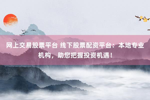 网上交易股票平台 线下股票配资平台：本地专业机构，助您把握投资机遇！