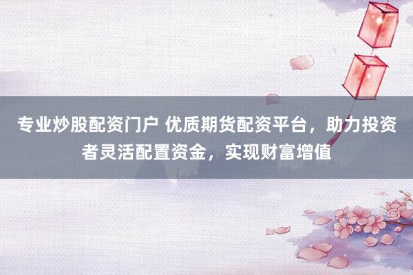 专业炒股配资门户 优质期货配资平台，助力投资者灵活配置资金，实现财富增值