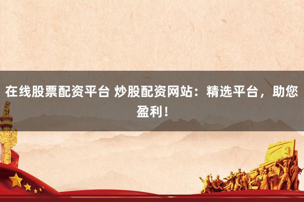 在线股票配资平台 炒股配资网站：精选平台，助您盈利！