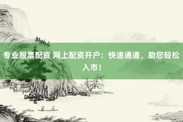 专业股票配资 网上配资开户：快速通道，助您轻松入市！