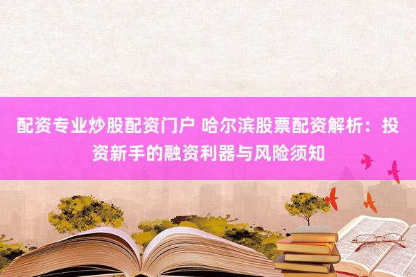 配资专业炒股配资门户 哈尔滨股票配资解析：投资新手的融资利器与风险须知