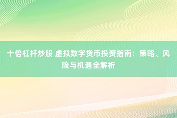 十倍杠杆炒股 虚拟数字货币投资指南：策略、风险与机遇全解析