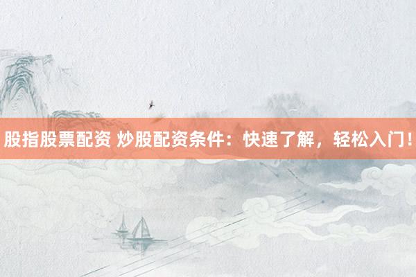 股指股票配资 炒股配资条件：快速了解，轻松入门！