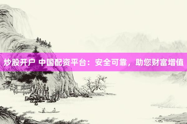 炒股开户 中国配资平台：安全可靠，助您财富增值