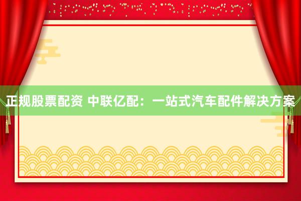 正规股票配资 中联亿配：一站式汽车配件解决方案