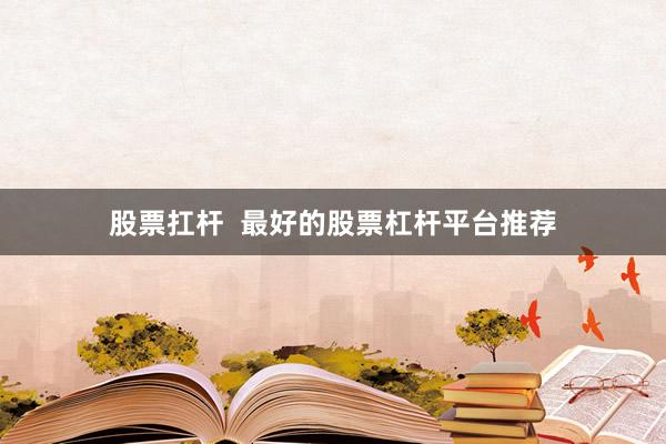 股票扛杆  最好的股票杠杆平台推荐