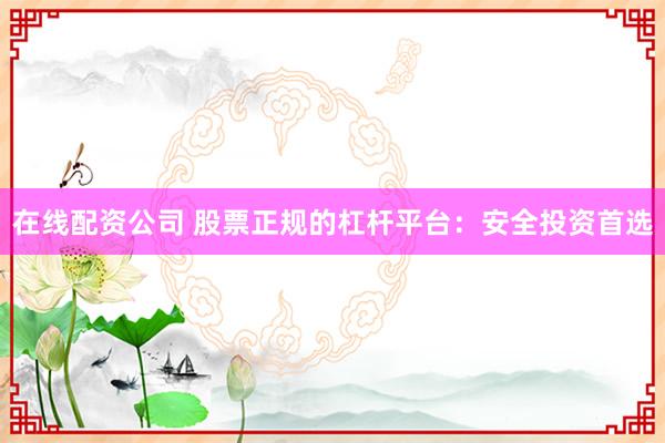 在线配资公司 股票正规的杠杆平台：安全投资首选