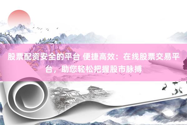 股票配资安全的平台 便捷高效：在线股票交易平台，助您轻松把握股市脉搏