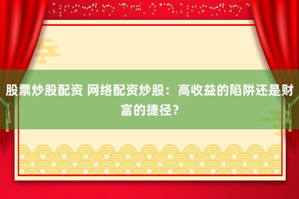 股票炒股配资 网络配资炒股：高收益的陷阱还是财富的捷径？